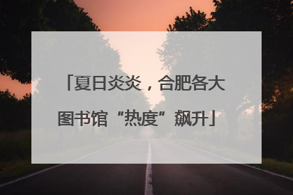 夏日炎炎，合肥各大图书馆“热度”飙升
