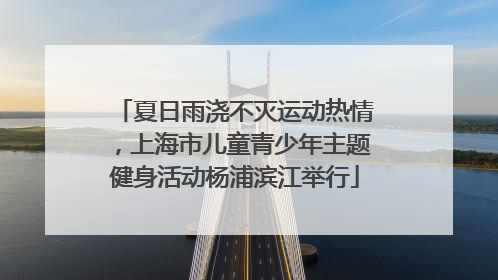 夏日雨浇不灭运动热情，上海市儿童青少年主题健身活动杨浦滨江举行