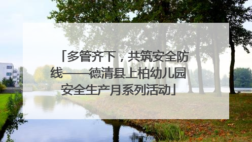 多管齐下，共筑安全防线——德清县上柏幼儿园安全生产月系列活动