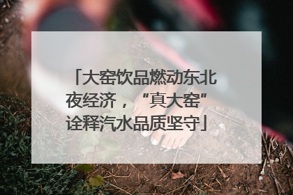 大窑饮品燃动东北夜经济，“真大窑”诠释汽水品质坚守