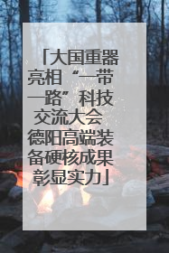 大国重器亮相“一带一路”科技交流大会 德阳高端装备硬核成果彰显实力