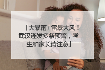 大暴雨+雷暴大风！武汉连发多条预警，考生和家长请注意