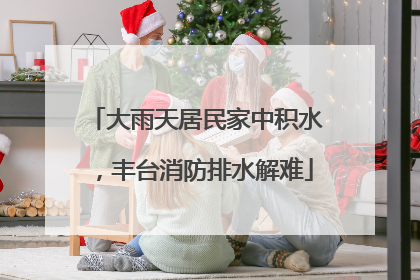 大雨天居民家中积水，丰台消防排水解难