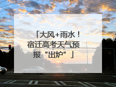 大风+雨水！宿迁高考天气预报“出炉”