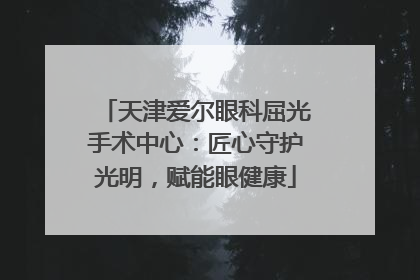 天津爱尔眼科屈光手术中心：匠心守护光明，赋能眼健康