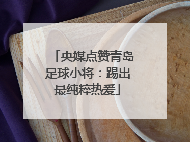 央媒点赞青岛足球小将：踢出最纯粹热爱