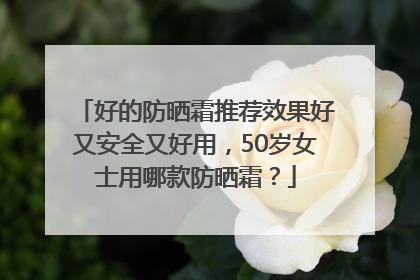 好的防晒霜推荐效果好又安全又好用，50岁女士用哪款防晒霜？
