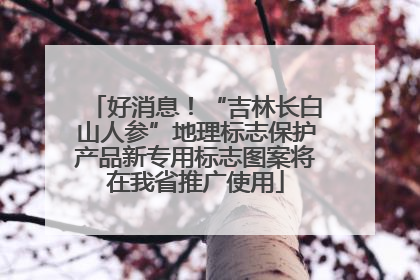 好消息！“吉林长白山人参”地理标志保护产品新专用标志图案将在我省推广使用