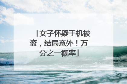 女子怀疑手机被盗，结局意外！万分之一概率