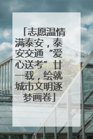 志愿温情满泰安，泰安交通“爱心送考”廿一载，绘就城市文明逐梦画卷