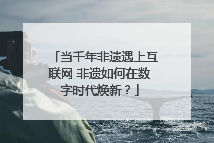 当千年非遗遇上互联网 非遗如何在数字时代焕新？