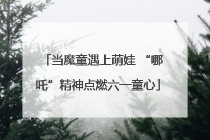 当魔童遇上萌娃 “哪吒”精神点燃六一童心