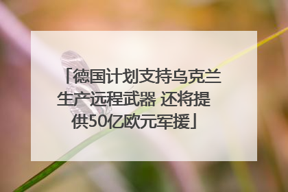 德国计划支持乌克兰生产远程武器 还将提供50亿欧元军援