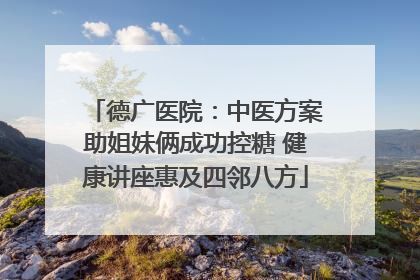 德广医院：中医方案助姐妹俩成功控糖 健康讲座惠及四邻八方