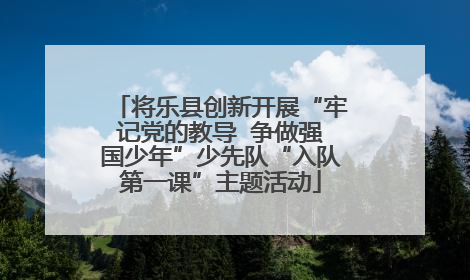 将乐县创新开展“牢记党的教导  争做强国少年”少先队“入队第一课”主题活动