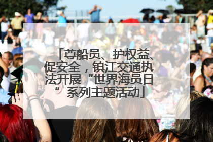 尊船员、护权益、促安全，镇江交通执法开展“世界海员日”系列主题活动