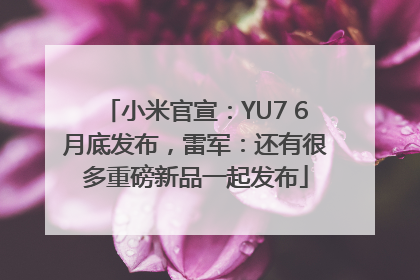 小米官宣：YU7 6月底发布，雷军：还有很多重磅新品一起发布