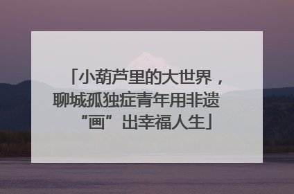 小葫芦里的大世界，聊城孤独症青年用非遗“画”出幸福人生