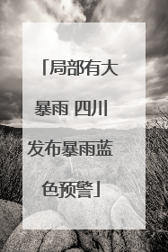 局部有大暴雨 四川发布暴雨蓝色预警