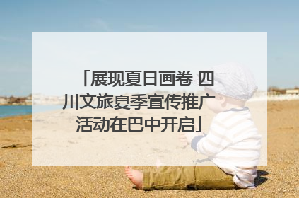 展现夏日画卷 四川文旅夏季宣传推广活动在巴中开启