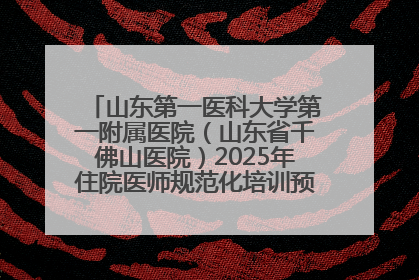 山东第一医科大学第一附属医院（山东省千佛山医院）2025年住院医师规范化培训预招收简章发布
