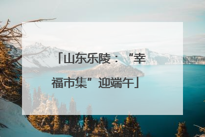 山东乐陵：“幸福市集”迎端午