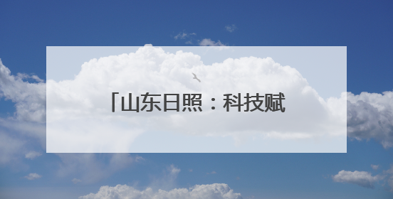 山东日照：科技赋能引领高质量发展