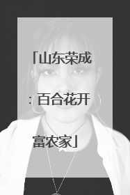 山东荣成：百合花开富农家
