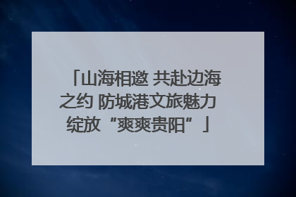 山海相邀 共赴边海之约 防城港文旅魅力绽放“爽爽贵阳”