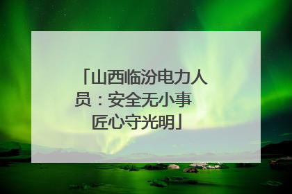 山西临汾电力人员：安全无小事 匠心守光明