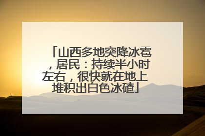 山西多地突降冰雹，居民：持续半小时左右，很快就在地上堆积出白色冰碴