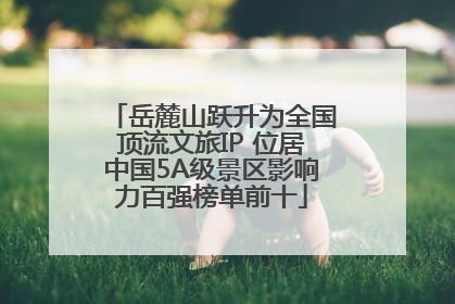 岳麓山跃升为全国顶流文旅IP 位居中国5A级景区影响力百强榜单前十