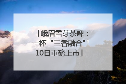 峨眉雪芽茶啤：一杯“三香融合”10日重磅上市