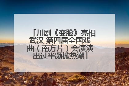 川剧《变脸》亮相武汉 第四届全国戏曲（南方片）会演演出过半频掀热潮