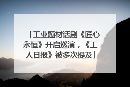 工业题材话剧《匠心永恒》开启巡演，《工人日报》被多次提及