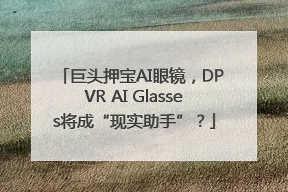 巨头押宝AI眼镜，DPVR AI Glasses将成“现实助手”？