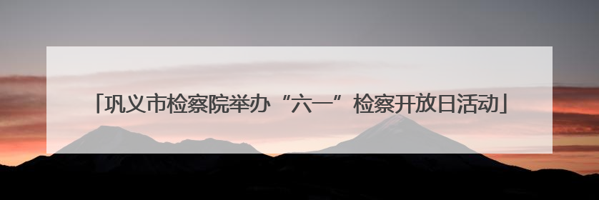 巩义市检察院举办“六一”检察开放日活动