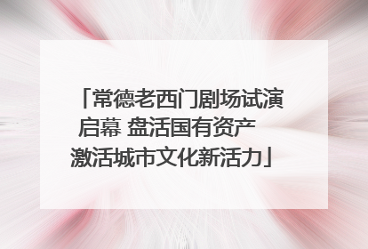 常德老西门剧场试演启幕 盘活国有资产 激活城市文化新活力