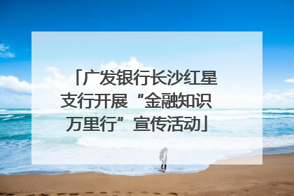 广发银行长沙红星支行开展“金融知识万里行”宣传活动