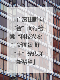 广袤田野向“智”而行绘就“科技兴农”新图景 好“丰”光传递新希望