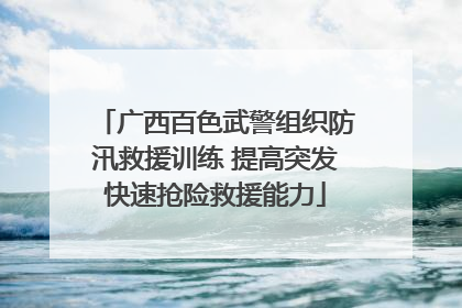 广西百色武警组织防汛救援训练 提高突发快速抢险救援能力