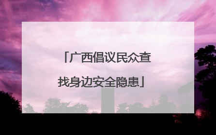广西倡议民众查找身边安全隐患