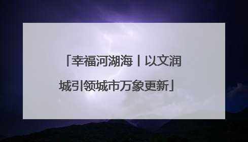幸福河湖海丨以文润城引领城市万象更新