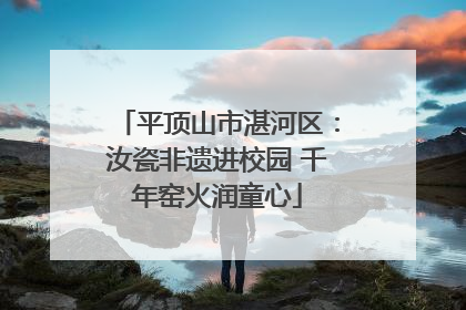 平顶山市湛河区：汝瓷非遗进校园 千年窑火润童心