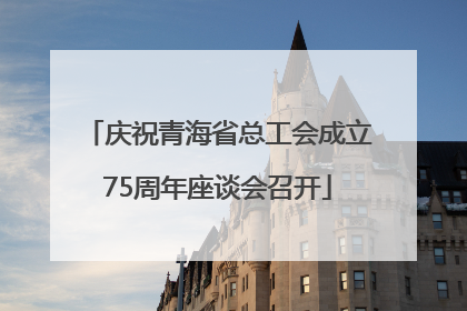 庆祝青海省总工会成立75周年座谈会召开