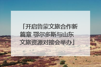 开启鲁蒙文旅合作新篇章 鄂尔多斯与山东文旅资源对接会举办