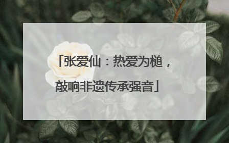 张爱仙：热爱为槌，敲响非遗传承强音