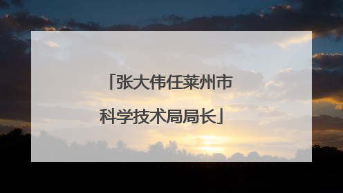 张大伟任莱州市科学技术局局长