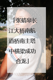 张靖皋长江大桥南航道桥南主塔中横梁成功合龙