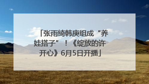 张雨绮韩庚组成“养娃搭子”！《绽放的许开心》6月5日开播